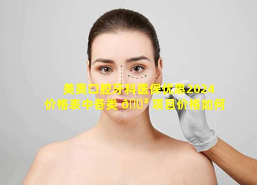 美奥口腔牙科医保优惠2024价格表中各类 🌳 项目价格如何